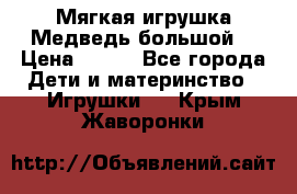 Мягкая игрушка Медведь-большой. › Цена ­ 750 - Все города Дети и материнство » Игрушки   . Крым,Жаворонки